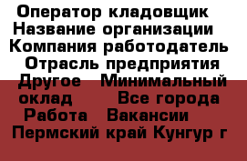Оператор-кладовщик › Название организации ­ Компания-работодатель › Отрасль предприятия ­ Другое › Минимальный оклад ­ 1 - Все города Работа » Вакансии   . Пермский край,Кунгур г.